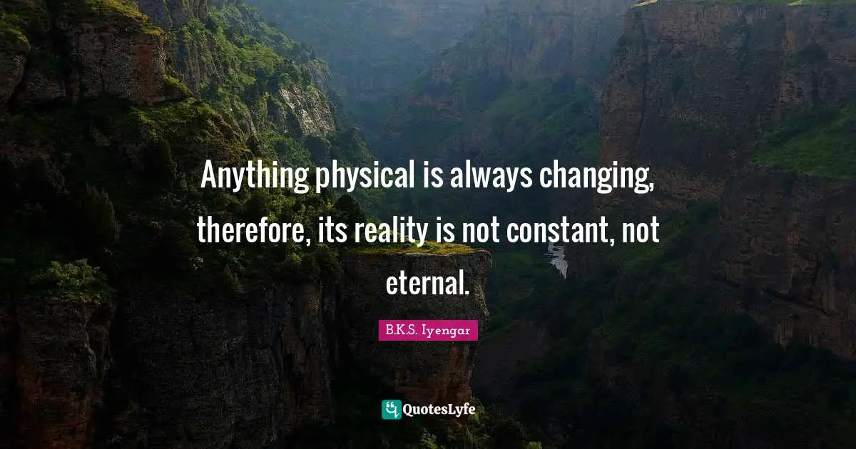 Anything physical is always changing, therefore, its reality is not constant, not eternal.