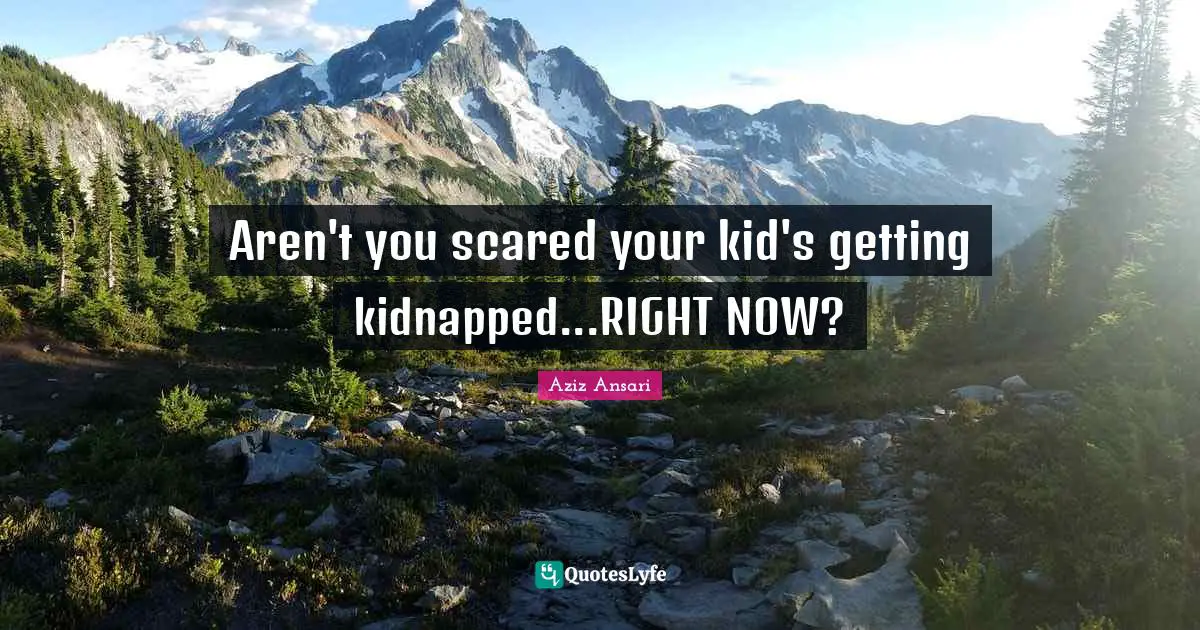 Aren't you scared your kid's getting kidnapped...RIGHT NOW?