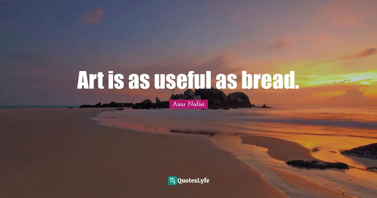 Azar Nafisi Quotes: "Art is as useful as bread."
