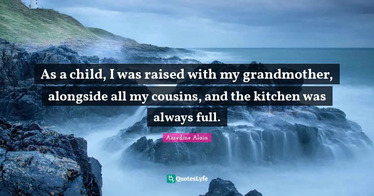 As a child, I was raised with my grandmother, alongside all my cousins, and the kitchen was always full.