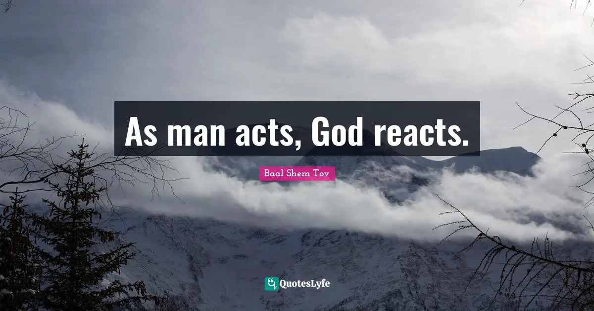 Baal Shem Tov Quotes: As man acts, God reacts.