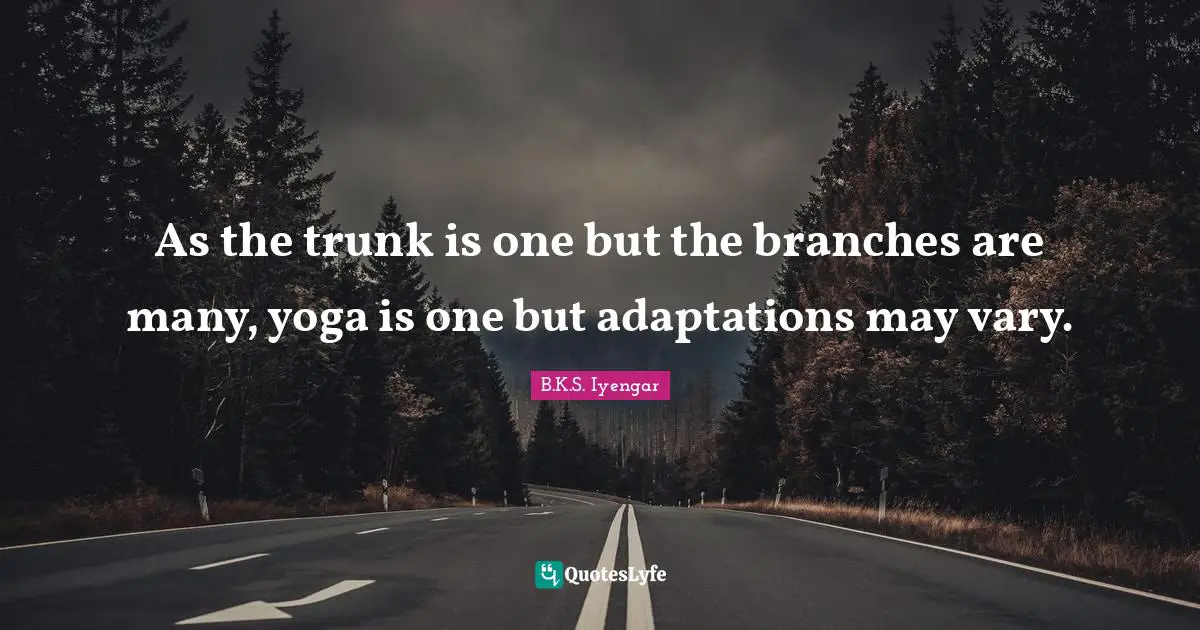 As the trunk is one but the branches are many, yoga is one but adaptations may vary.