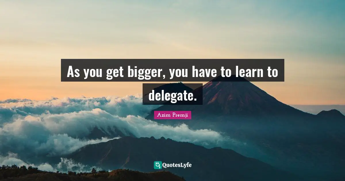 As you get bigger, you have to learn to delegate.