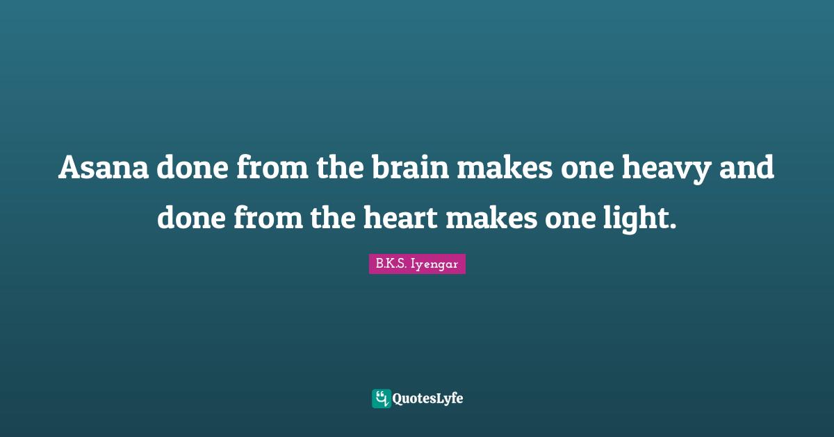 B.K.S. Iyengar Quotes: "Asana done from the brain makes one heavy and done from the heart makes one light."