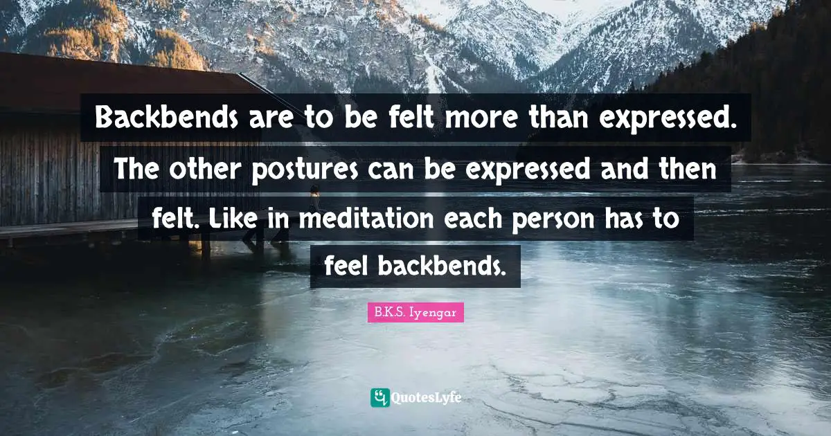 B.K.S. Iyengar Quotes: "Backbends are to be felt more than expressed. The other postures can be expressed and then felt. Like in meditation each person has to feel backbends."