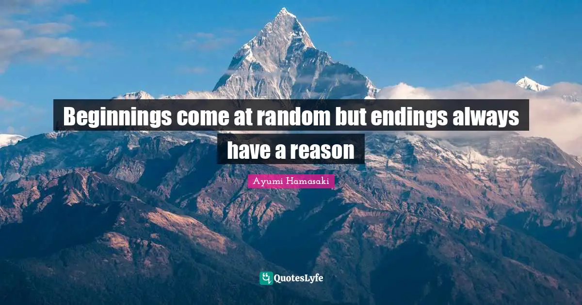 Beginnings come at random but endings always have a reason