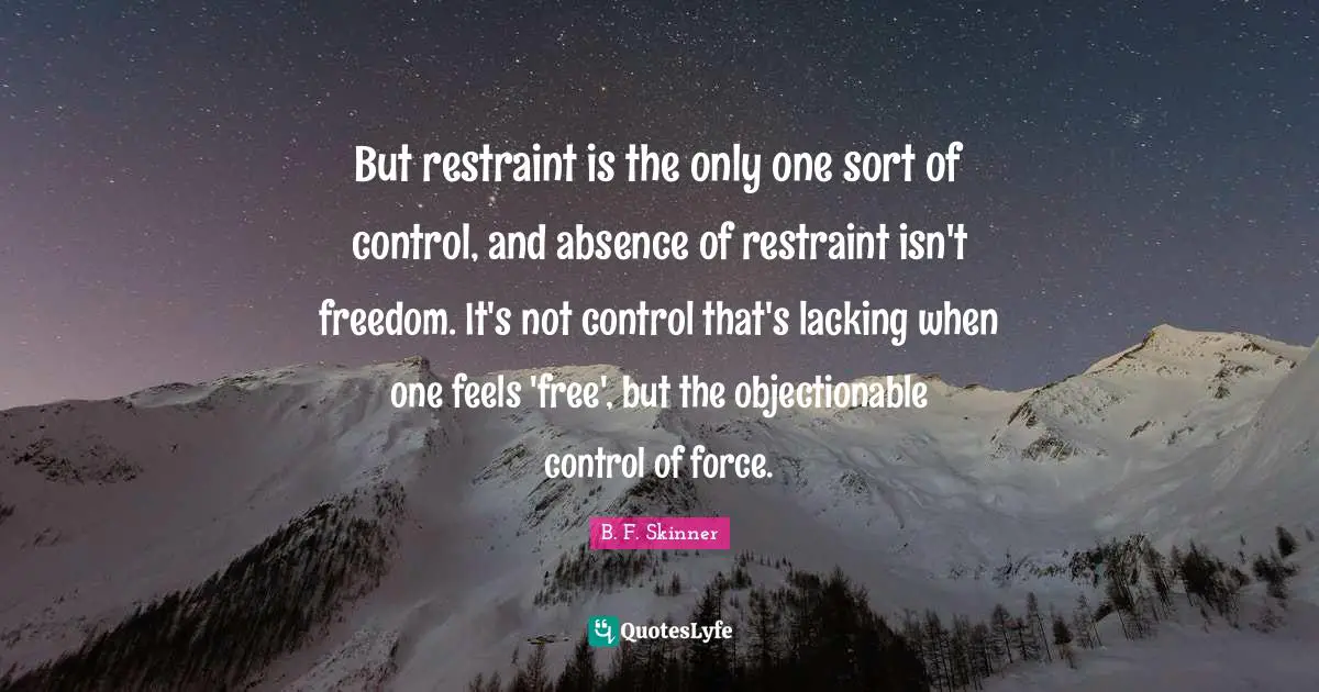 But restraint is the only one sort of control, and absence of restraint isn't freedom. It's not control that's lacking when one feels 'free', but the objectionable control of force.