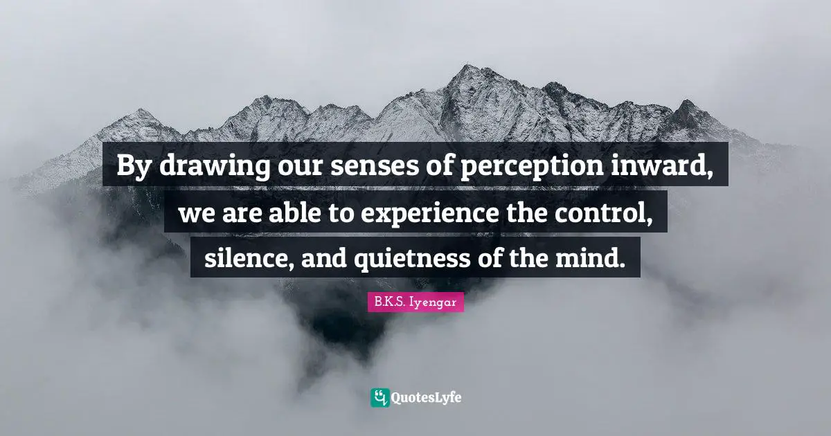By drawing our senses of perception inward, we are able to experience the control, silence, and quietness of the mind.