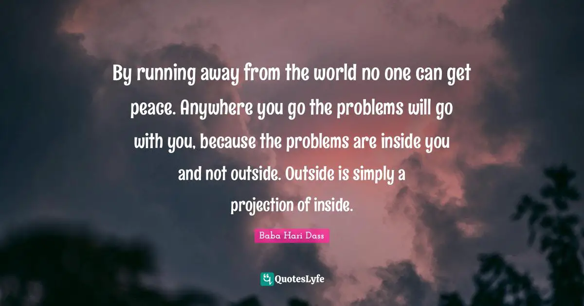 Projection Quotes: "By running away from the world no one can get peace. Anywhere you go the problems will go with you, because the problems are inside you and not outside. Outside is simply a projection of inside."