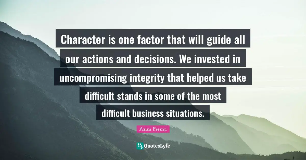 Actions Quotes: "Character is one factor that will guide all our actions and decisions. We invested in uncompromising integrity that helped us take difficult stands in some of the most difficult business situations."