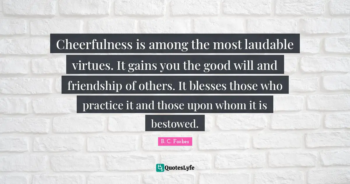 Cheerfulness Quotes: "Cheerfulness is among the most laudable virtues. It gains you the good will and friendship of others. It blesses those who practice it and those upon whom it is bestowed."