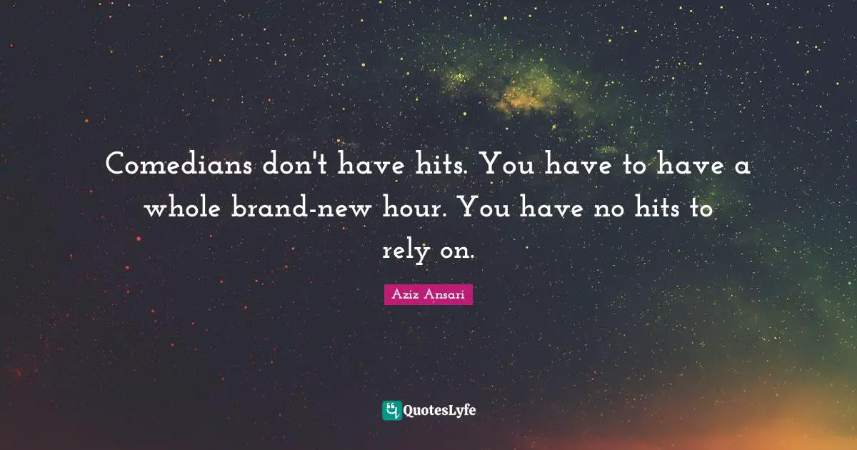 Comedians don't have hits. You have to have a whole brand-new hour. You have no hits to rely on.
