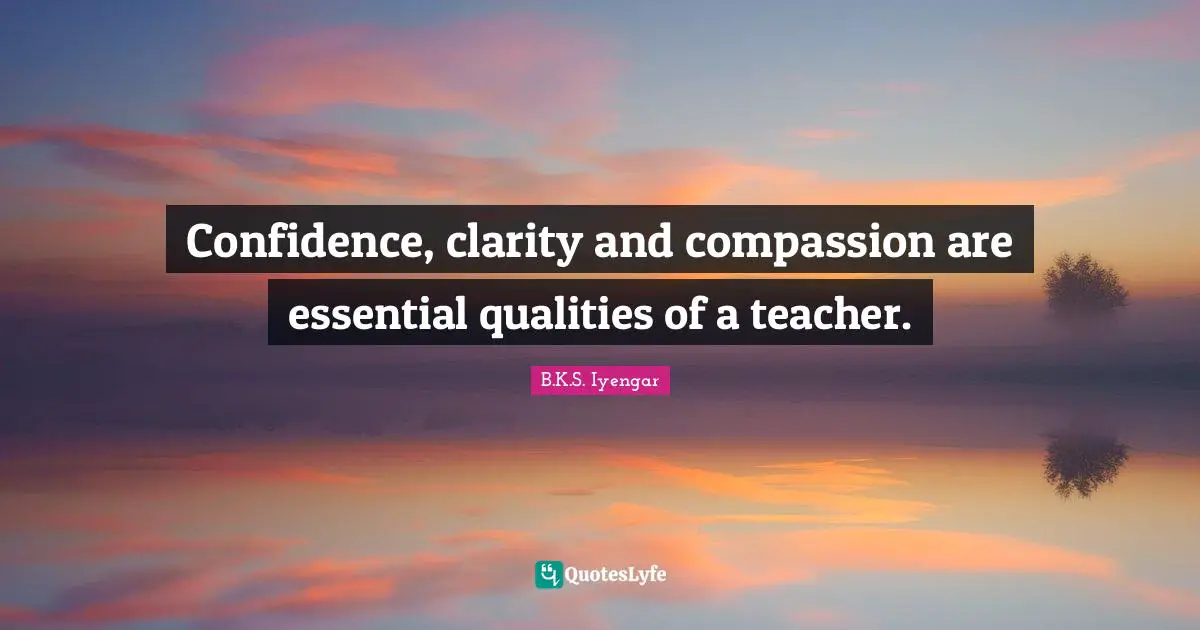 Confidence, clarity and compassion are essential qualities of a teacher.