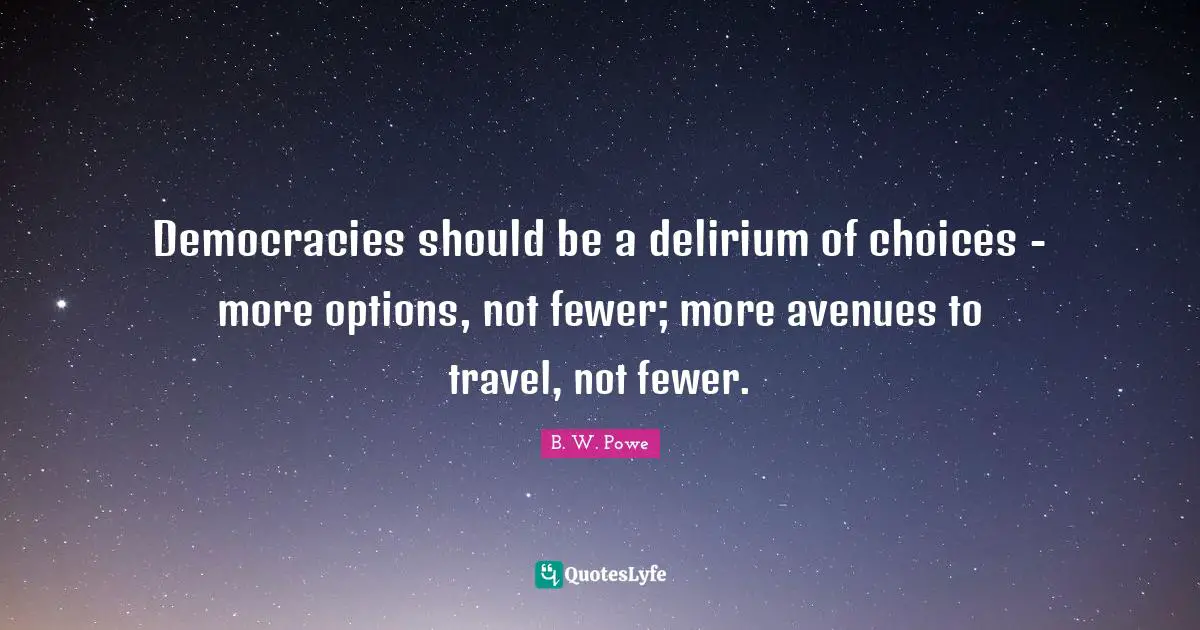 Democracies should be a delirium of choices - more options, not fewer; more avenues to travel, not fewer.