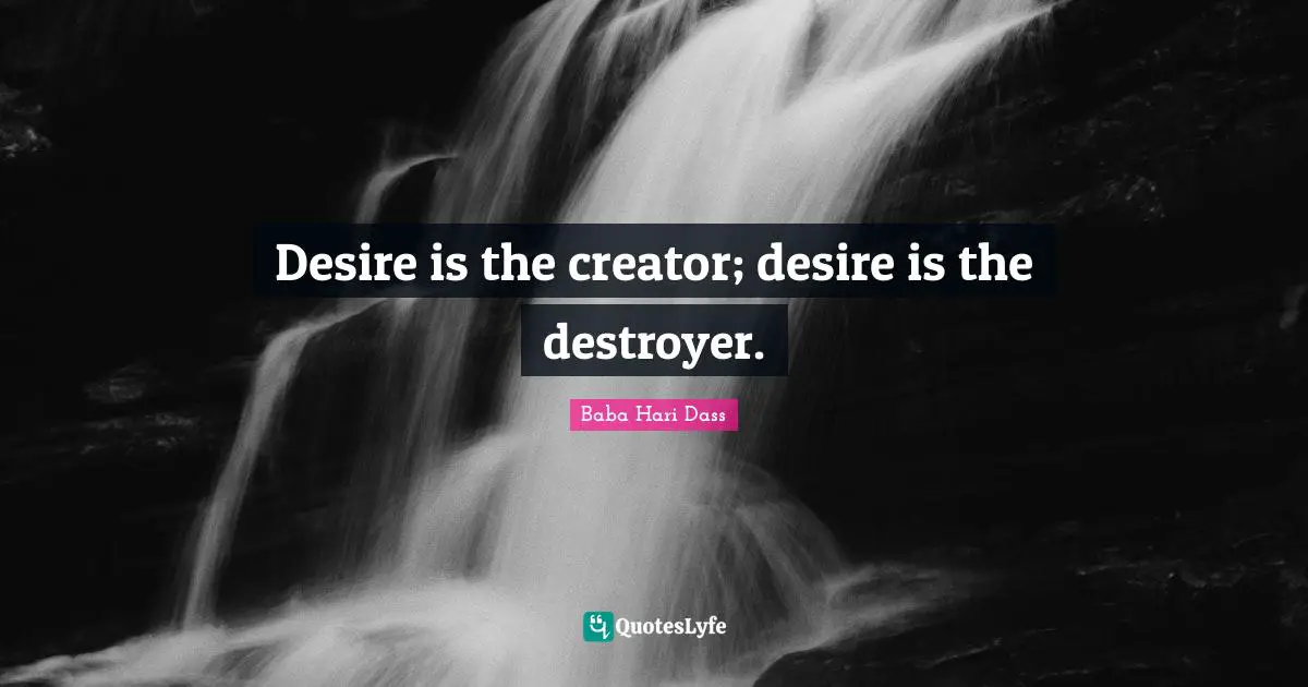 Desire is the creator; desire is the destroyer.