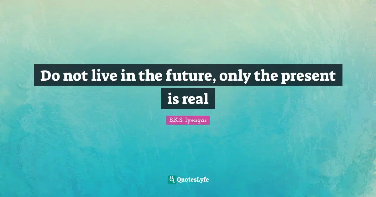 Do not live in the future, only the present is real