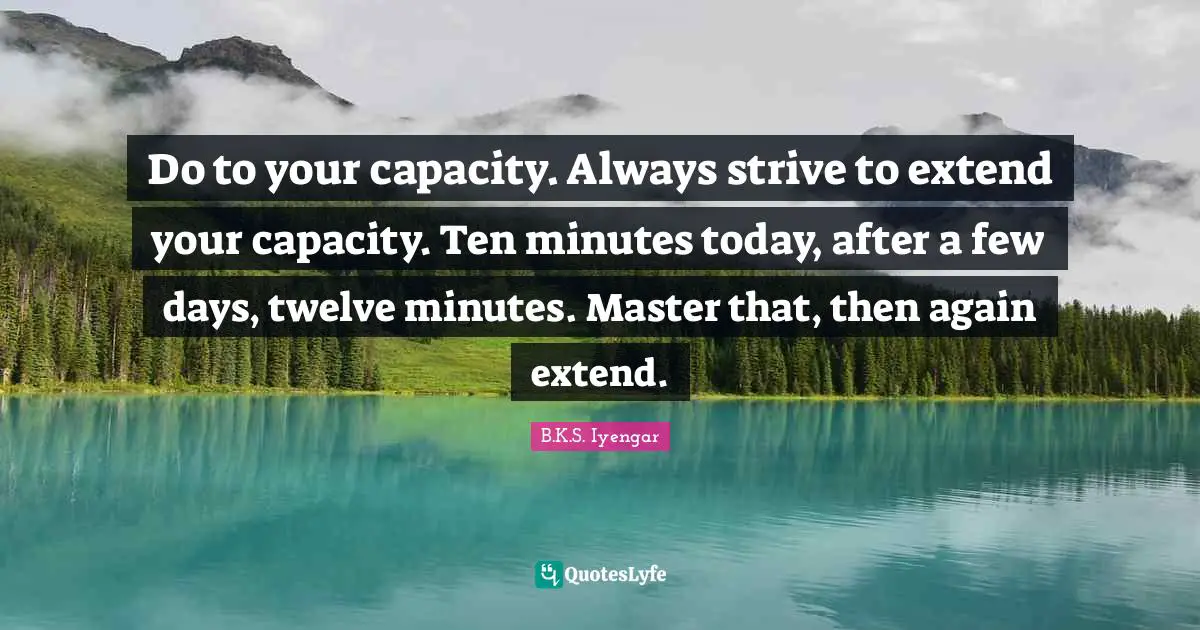 Do to your capacity. Always strive to extend your capacity. Ten minutes today, after a few days, twelve minutes. Master that, then again extend.