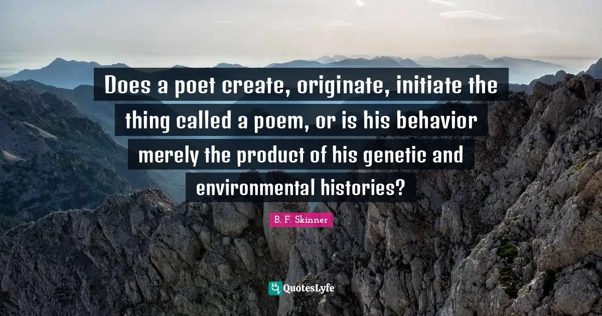 Does a poet create, originate, initiate the thing called a poem, or is his behavior merely the product of his genetic and environmental histories?