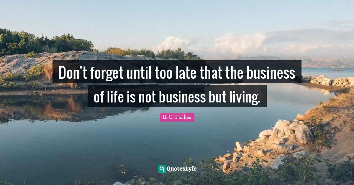 Don't forget until too late that the business of life is not business but living.