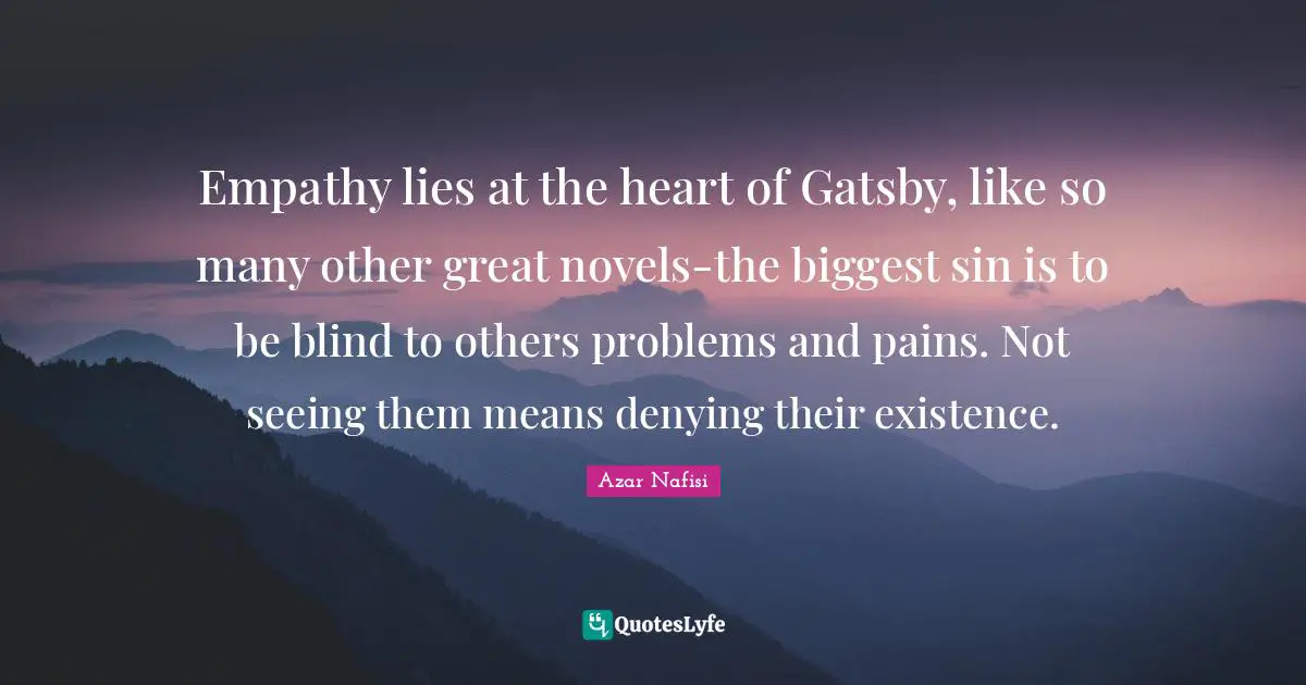 Azar Nafisi Quotes: "Empathy lies at the heart of Gatsby, like so many other great novels-the biggest sin is to be blind to others problems and pains. Not seeing them means denying their existence."