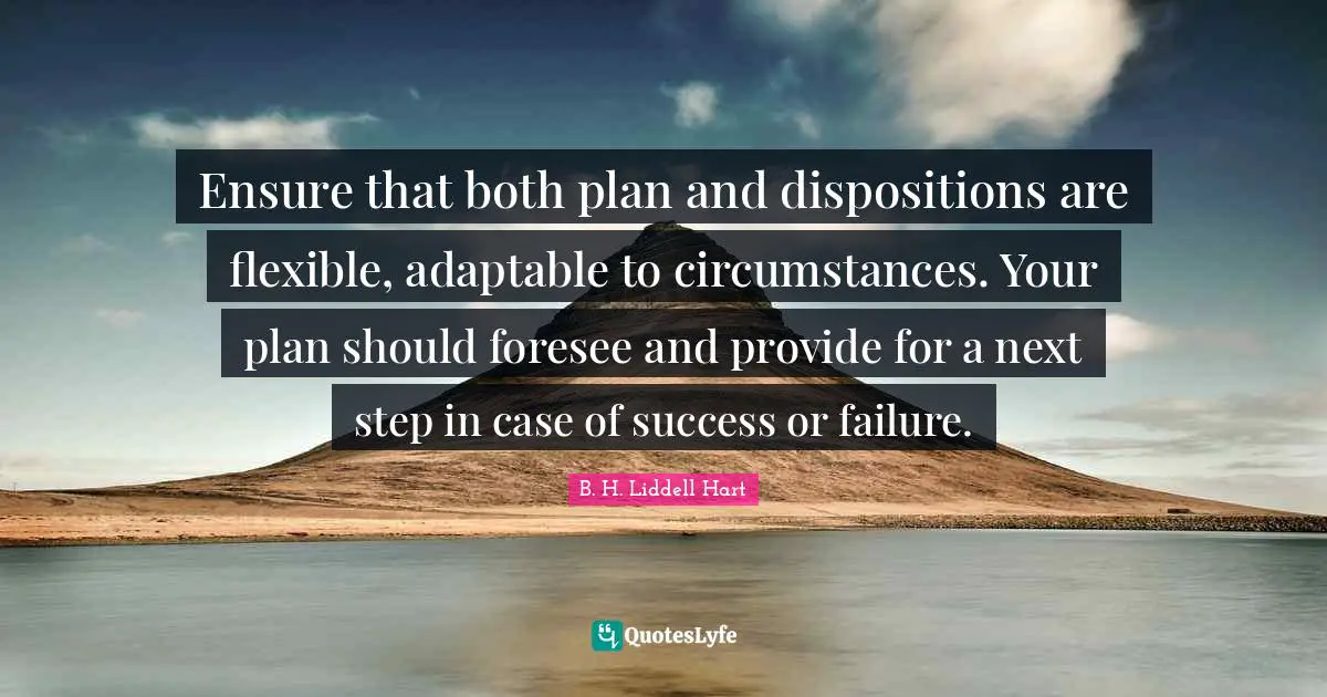 Ensure that both plan and dispositions are flexible, adaptable to circumstances. Your plan should foresee and provide for a next step in case of success or failure.