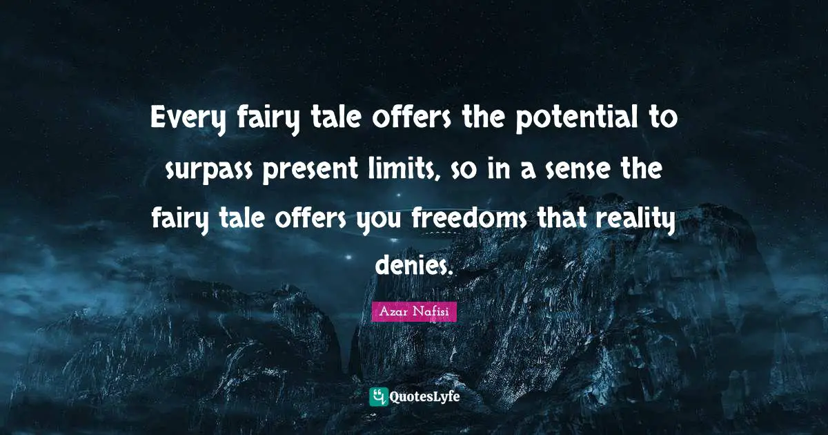 Azar Nafisi Quotes: "Every fairy tale offers the potential to surpass present limits, so in a sense the fairy tale offers you freedoms that reality denies."