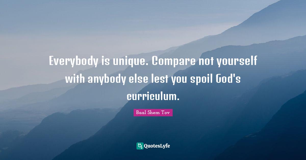 Baal Shem Tov Quotes: Everybody is unique. Compare not yourself with anybody else lest you spoil God's curriculum.