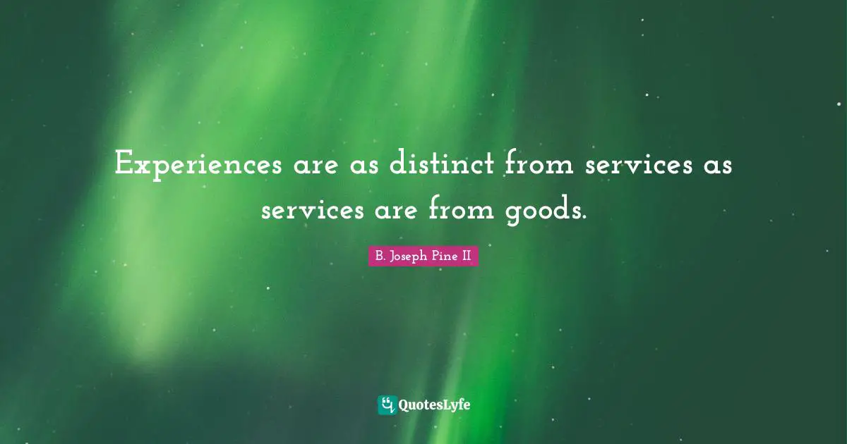 Experiences are as distinct from services as services are from goods.