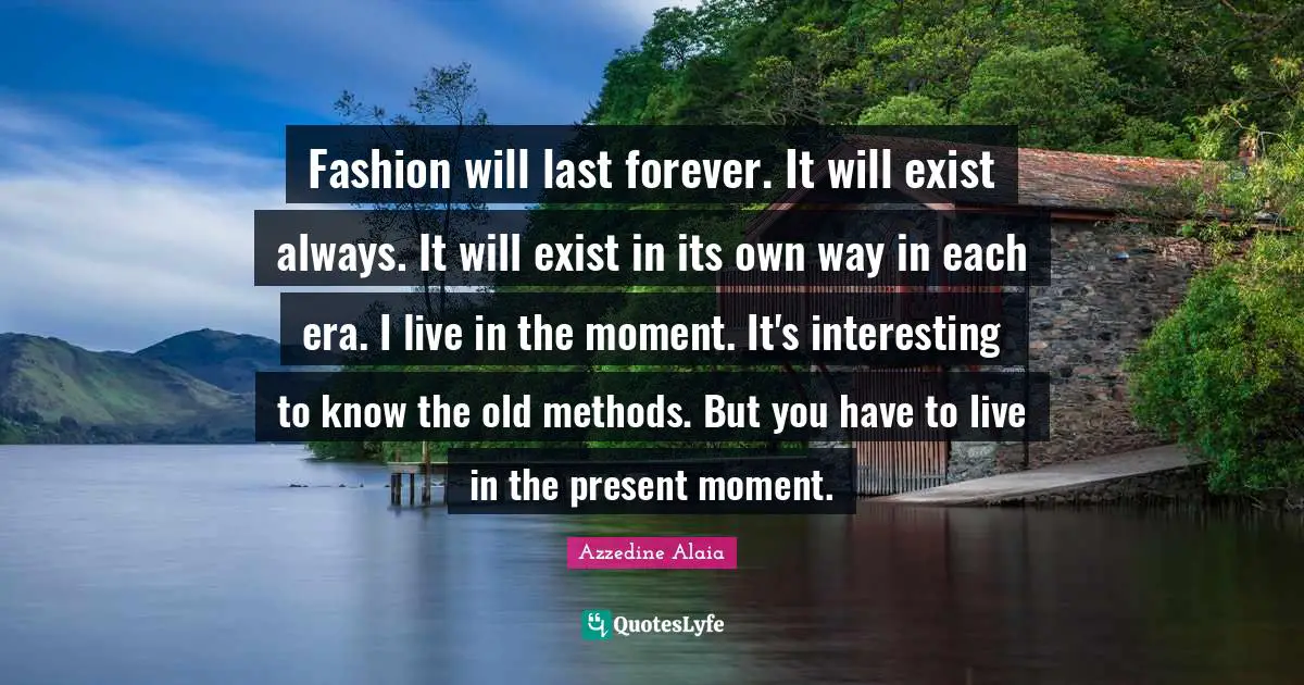 Live In The Present Quotes: "Fashion will last forever. It will exist always. It will exist in its own way in each era. I live in the moment. It's interesting to know the old methods. But you have to live in the present moment."
