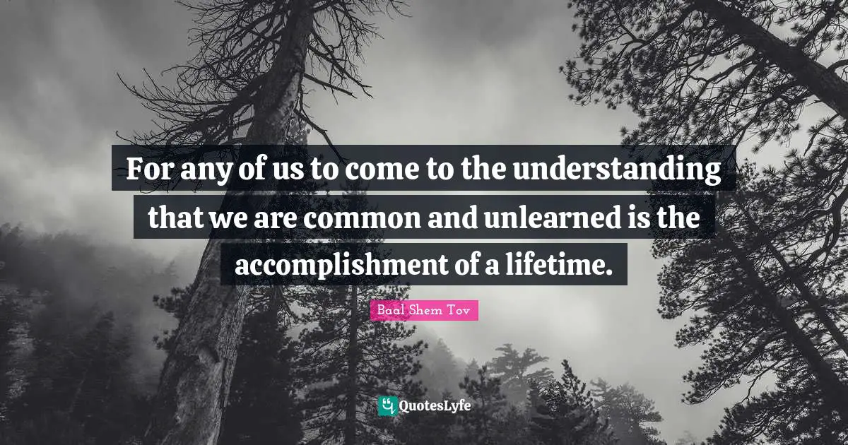Baal Shem Tov Quotes: For any of us to come to the understanding that we are common and unlearned is the accomplishment of a lifetime.