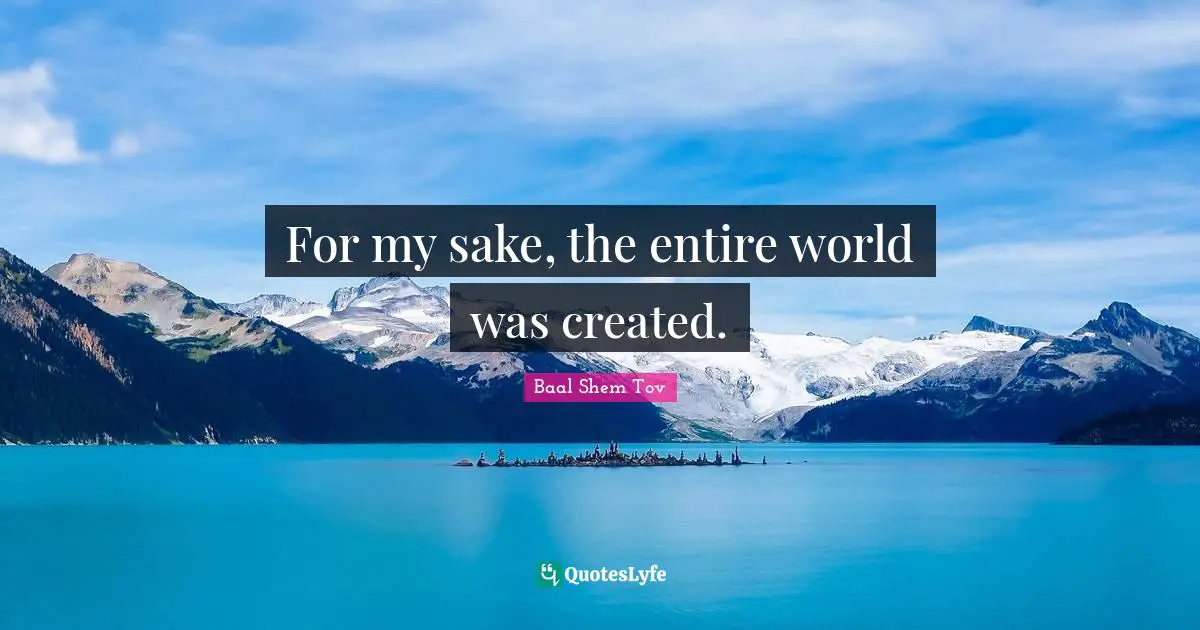 Baal Shem Tov Quotes: For my sake, the entire world was created.