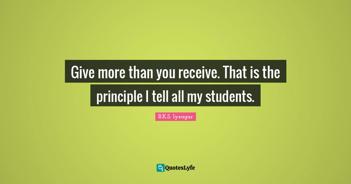 Give more than you receive. That is the principle I tell all my students.