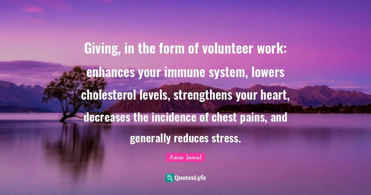 Giving, in the form of volunteer work: enhances your immune system, lowers cholesterol levels, strengthens your heart, decreases the incidence of chest pains, and generally reduces stress.