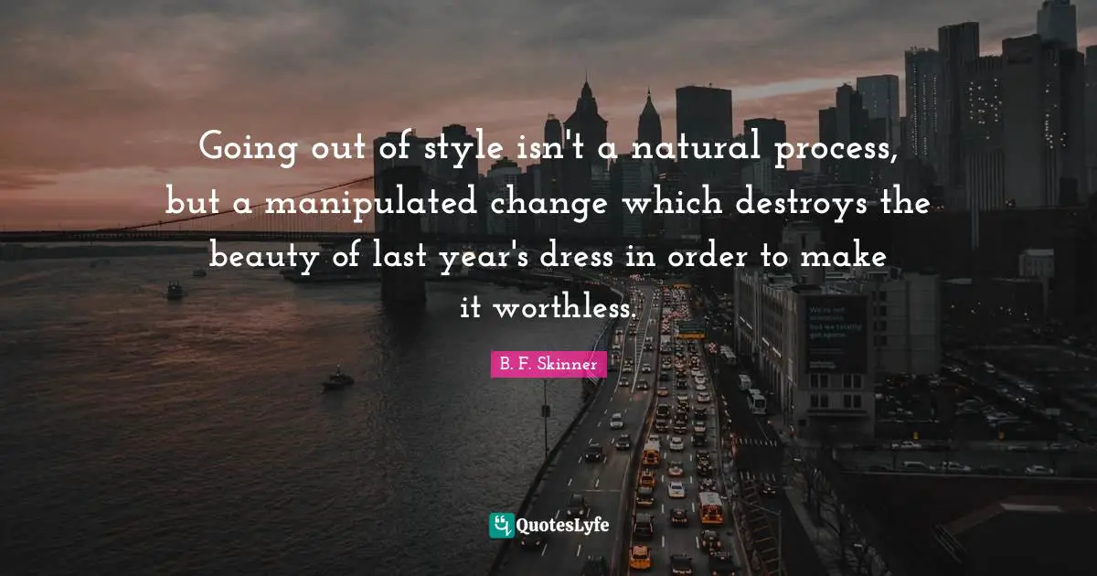 Going out of style isn't a natural process, but a manipulated change which destroys the beauty of last year's dress in order to make it worthless.