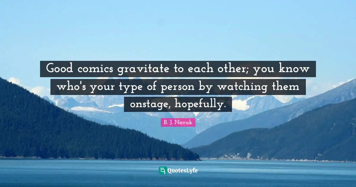 Good comics gravitate to each other; you know who's your type of person by watching them onstage, hopefully.