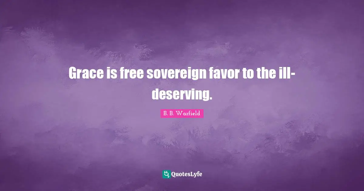 B. B. Warfield Quotes: Grace is free sovereign favor to the ill-deserving.