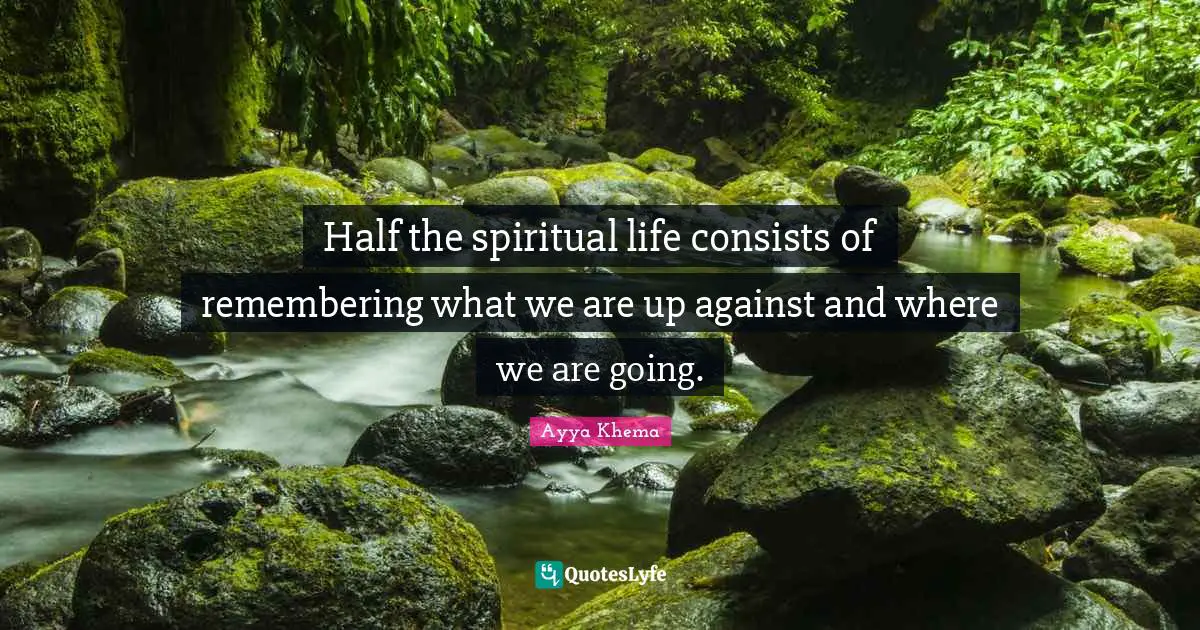 Half the spiritual life consists of remembering what we are up against and where we are going.