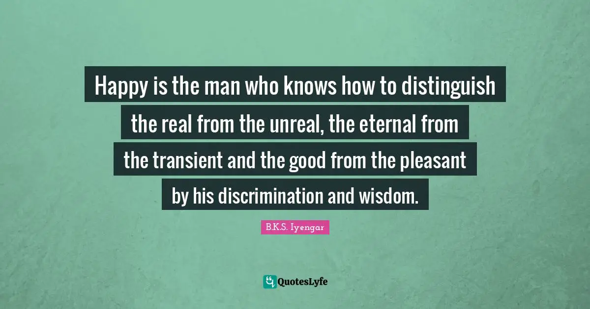 Happy is the man who knows how to distinguish the real from the unreal, the eternal from the transient and the good from the pleasant by his discrimination and wisdom.