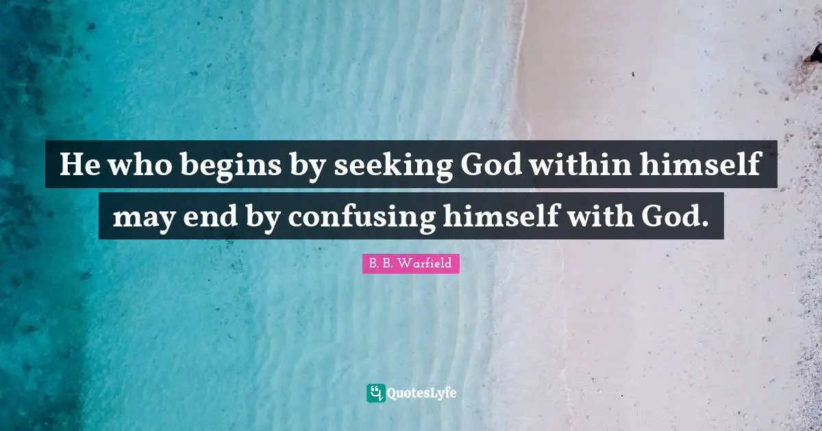 B. B. Warfield Quotes: He who begins by seeking God within himself may end by confusing himself with God.
