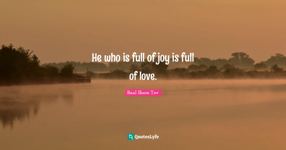 Baal Shem Tov Quotes: He who is full of joy is full of love.