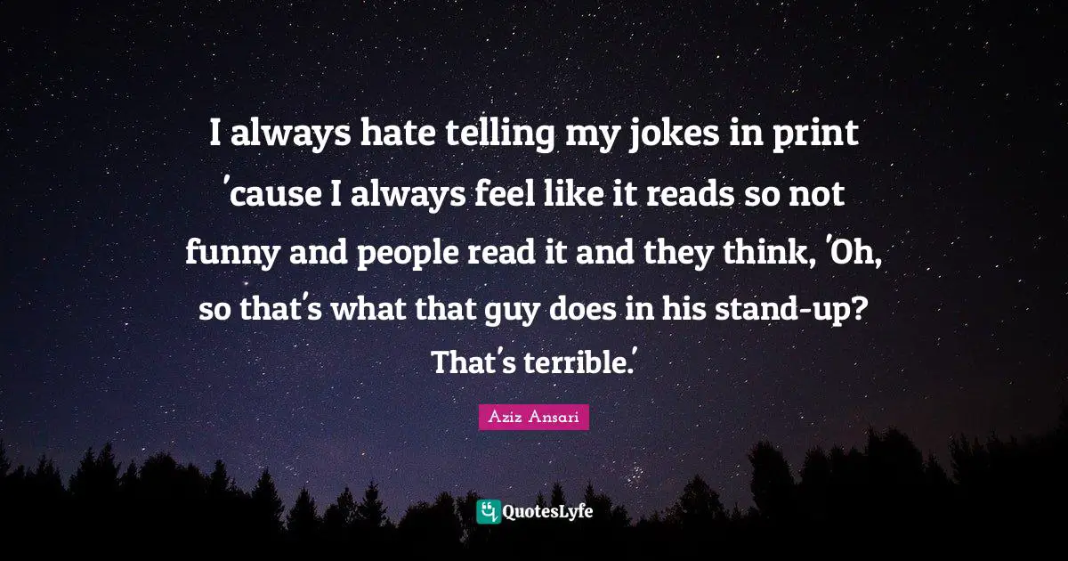 I always hate telling my jokes in print 'cause I always feel like it reads so not funny and people read it and they think, 'Oh, so that's what that guy does in his stand-up? That's terrible.'