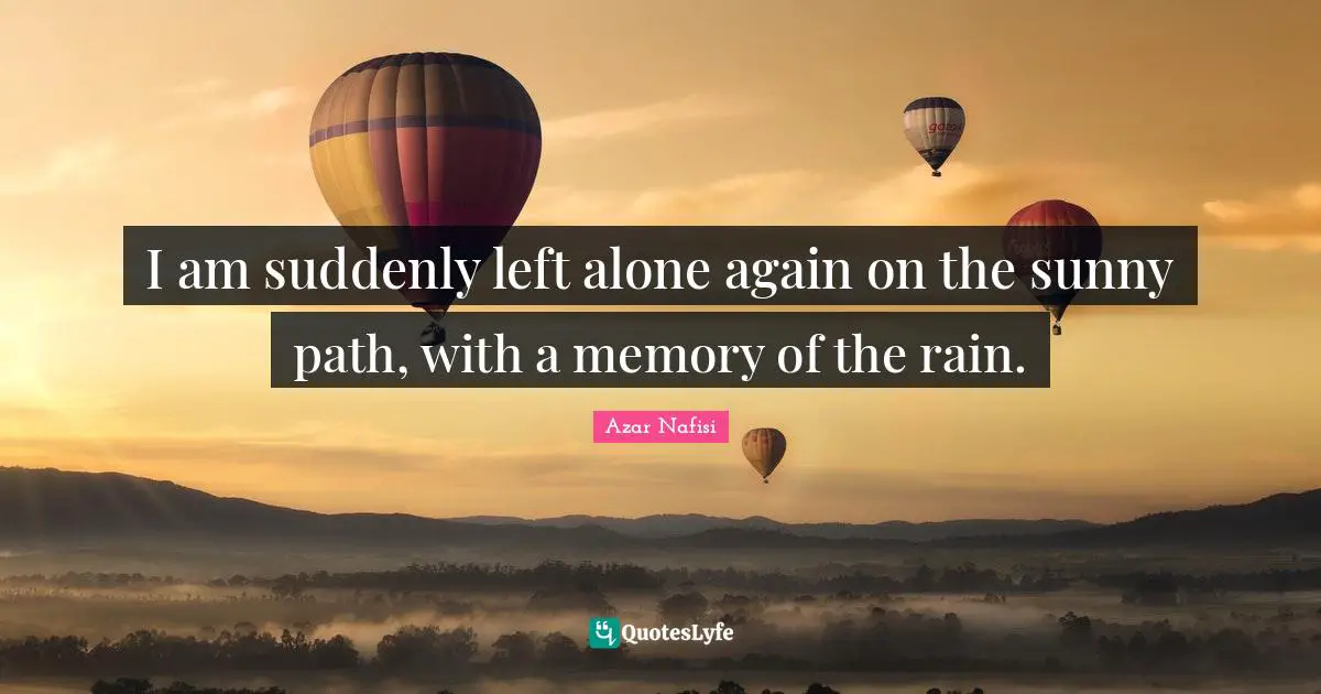 I am suddenly left alone again on the sunny path, with a memory of the rain.