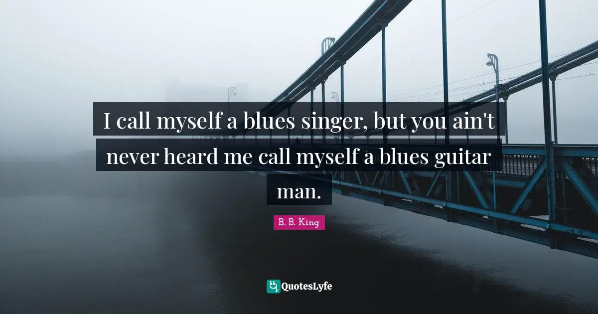 I call myself a blues singer, but you ain't never heard me call myself a blues guitar man.