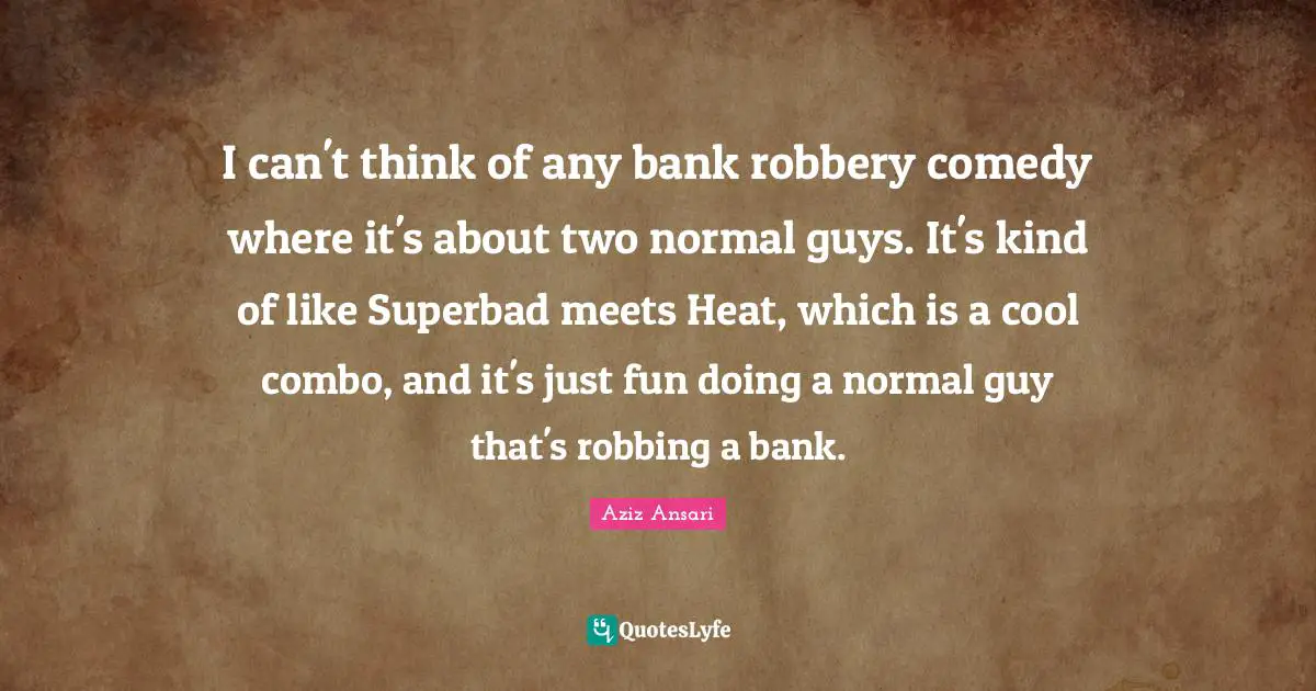 I can't think of any bank robbery comedy where it's about two normal guys. It's kind of like Superbad meets Heat, which is a cool combo, and it's just fun doing a normal guy that's robbing a bank.