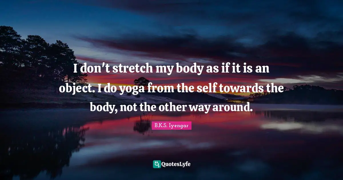 B.K.S. Iyengar Quotes: "I don't stretch my body as if it is an object. I do yoga from the self towards the body, not the other way around."