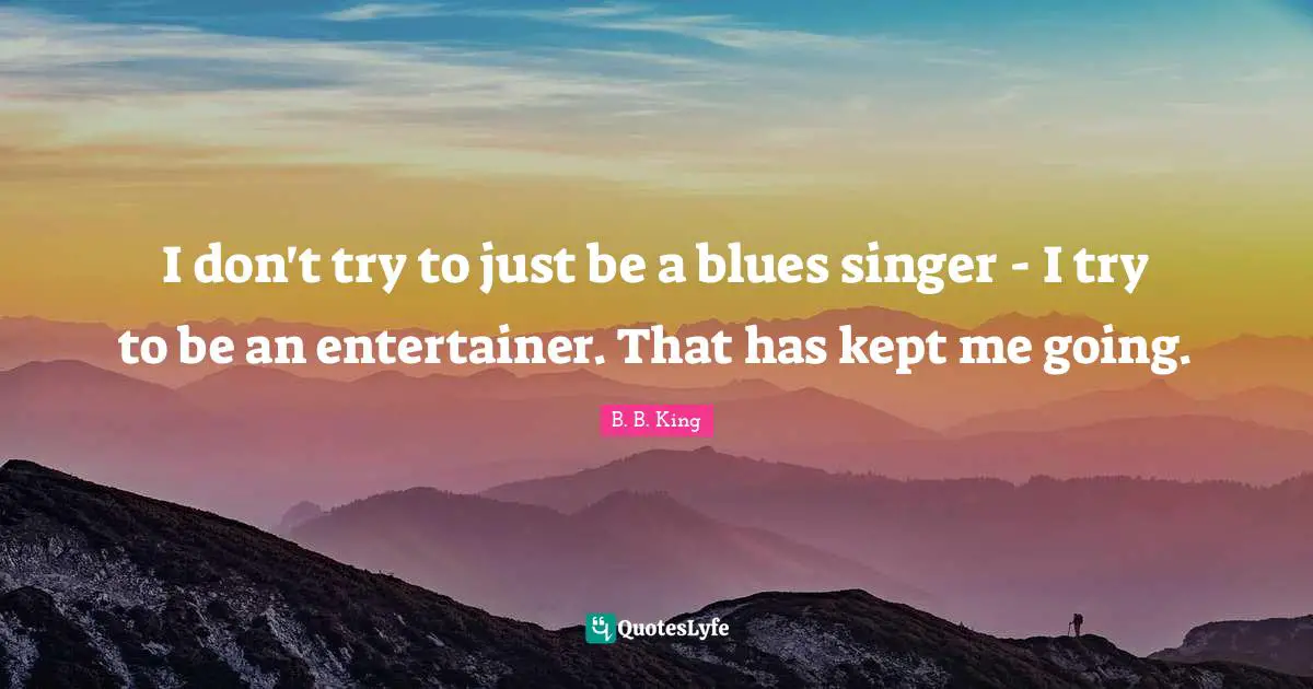 I don't try to just be a blues singer - I try to be an entertainer. That has kept me going.