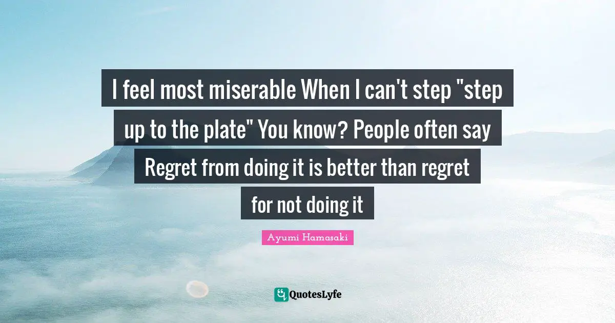 I feel most miserable When I can't step "step up to the plate" You know? People often say Regret from doing it is better than regret for not doing it