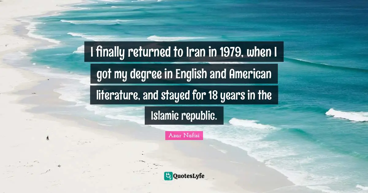 Azar Nafisi Quotes: "I finally returned to Iran in 1979, when I got my degree in English and American literature, and stayed for 18 years in the Islamic republic."