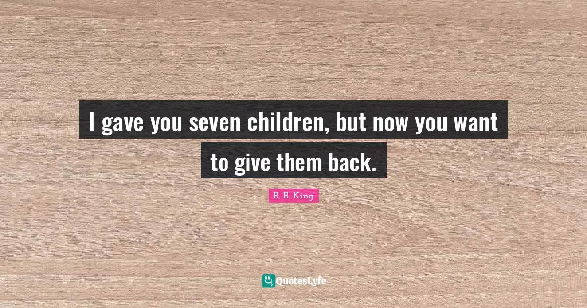 I gave you seven children, but now you want to give them back.