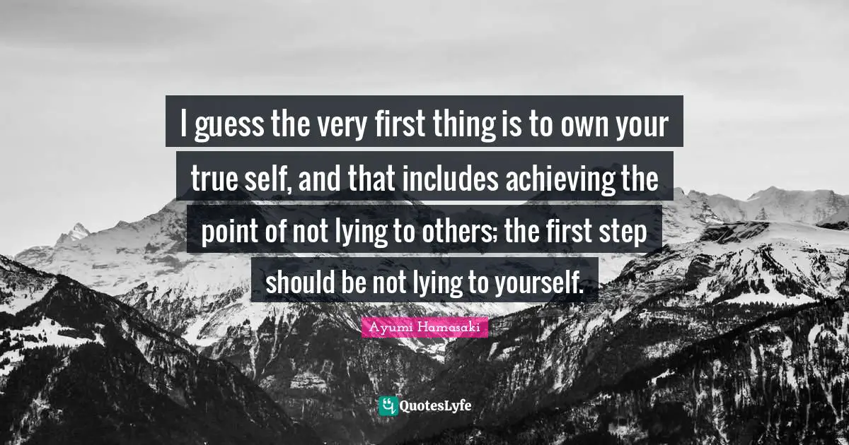 True Self Quotes: "I guess the very first thing is to own your true self, and that includes achieving the point of not lying to others; the first step should be not lying to yourself."